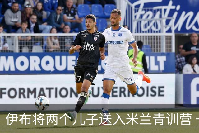 伊布将两个儿子送入米兰青训营 一个U17一个U15