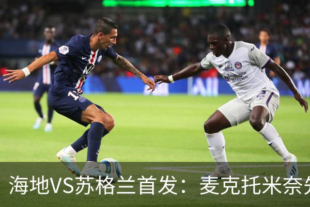 海地VS苏格兰首发：麦克托米奈先发 罗伯逊麦金出战